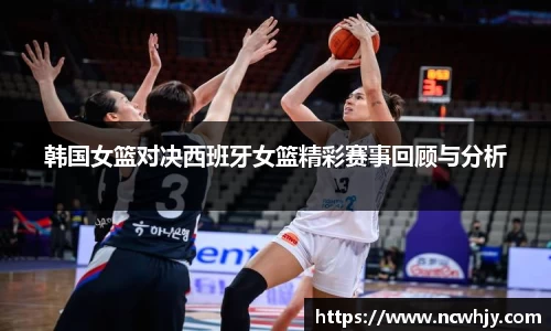 韩国女篮对决西班牙女篮精彩赛事回顾与分析